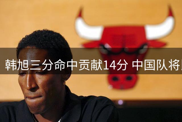韩旭三分命中贡献14分 中国队将比分追至41-43